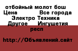 отбойный молот бош › Цена ­ 8 000 - Все города Электро-Техника » Другое   . Ингушетия респ.